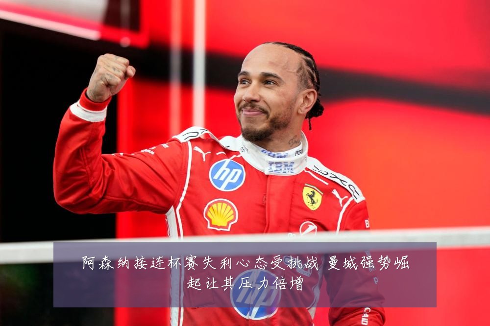 阿森纳接连杯赛失利心态受挑战 曼城强势崛起让其压力倍增