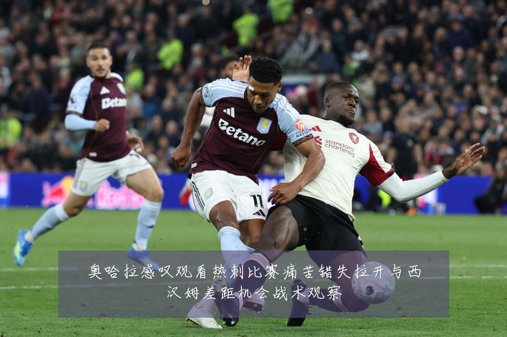 奥哈拉感叹观看热刺比赛痛苦错失拉开与西汉姆差距机会战术观察