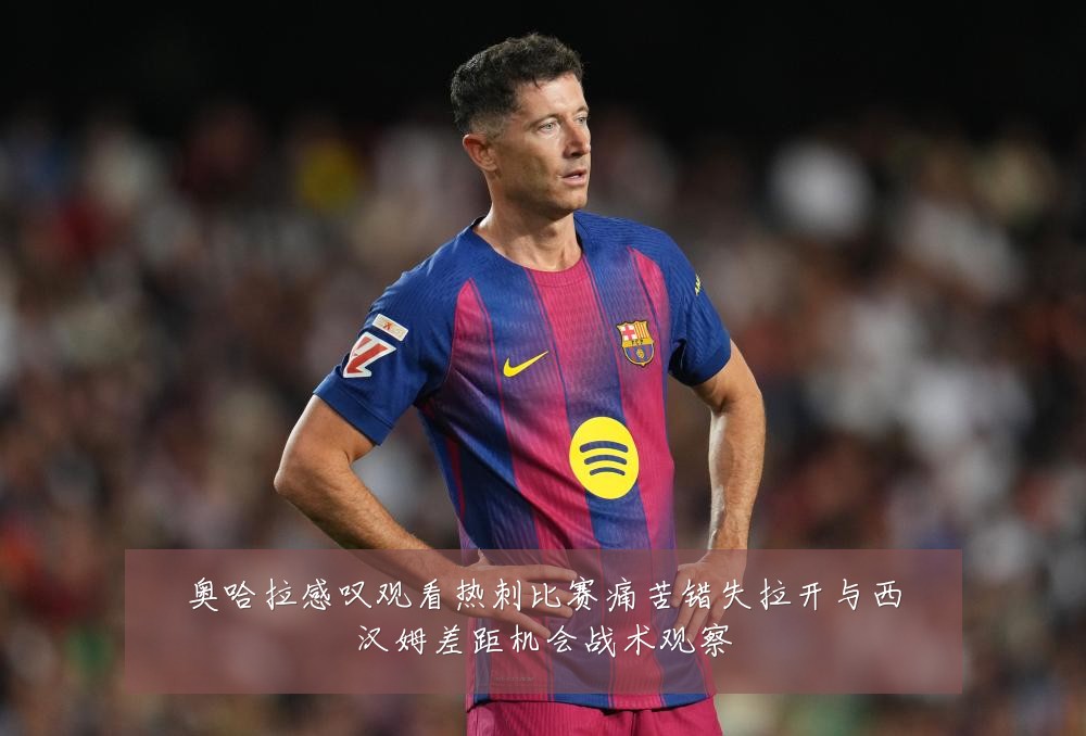 奥哈拉感叹观看热刺比赛痛苦错失拉开与西汉姆差距机会战术观察